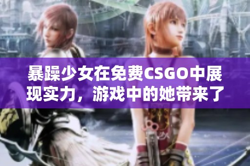 暴躁少女在免费CSGO中展现实力，游戏中的她带来了怎样的乐趣呢