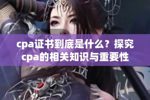 cpa证书到底是什么？探究cpa的相关知识与重要性