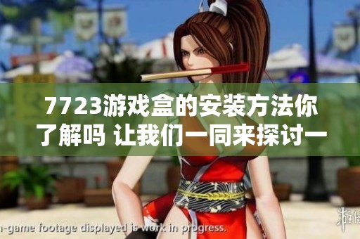 7723游戏盒的安装方法你了解吗 让我们一同来探讨一下吧