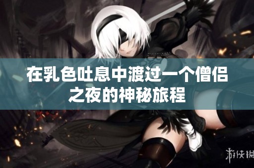 在乳色吐息中渡过一个僧侣之夜的神秘旅程