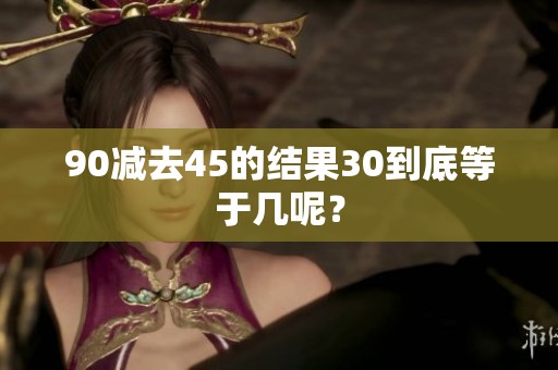 90减去45的结果30到底等于几呢？