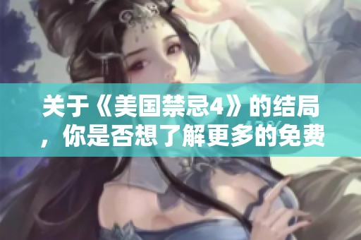 关于《美国禁忌4》的结局，你是否想了解更多的免费内容呢？