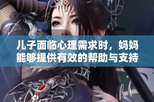 儿子面临心理需求时，妈妈能够提供有效的帮助与支持