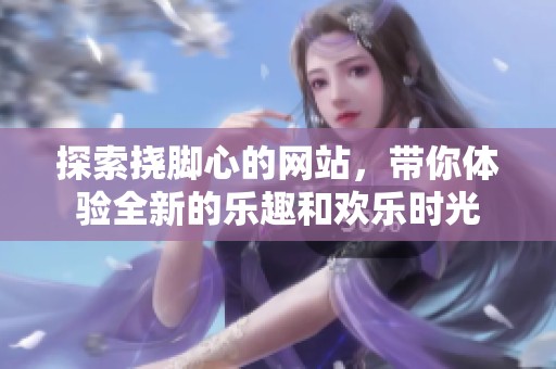 探索挠脚心的网站，带你体验全新的乐趣和欢乐时光