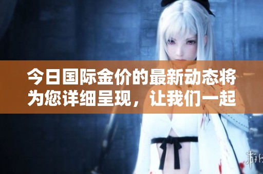 今日国际金价的最新动态将为您详细呈现，让我们一起关注这一重要信息。