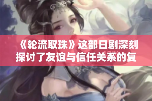 《轮流取珠》这部日剧深刻探讨了友谊与信任关系的复杂性与挑战