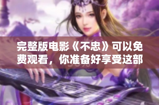 完整版电影《不忠》可以免费观看，你准备好享受这部作品了吗