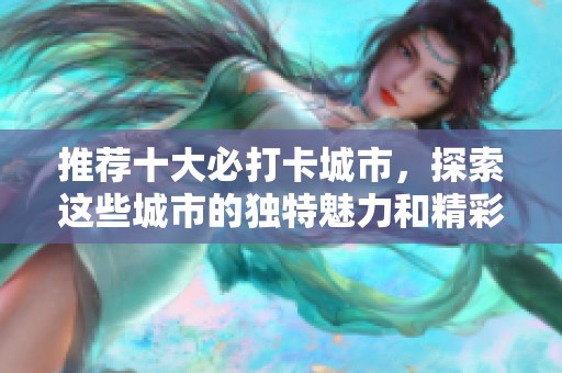 推荐十大必打卡城市，探索这些城市的独特魅力和精彩活动