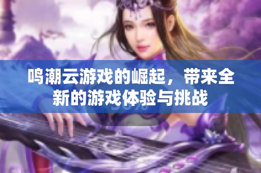 鸣潮云游戏的崛起，带来全新的游戏体验与挑战