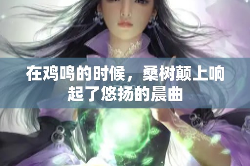 在鸡鸣的时候，桑树颠上响起了悠扬的晨曲
