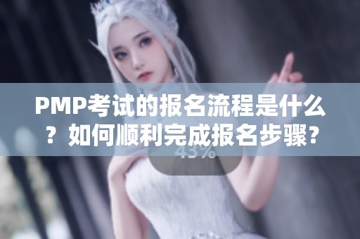 PMP考试的报名流程是什么？如何顺利完成报名步骤？