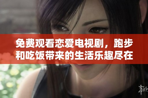 免费观看恋爱电视剧，跑步和吃饭带来的生活乐趣尽在其中