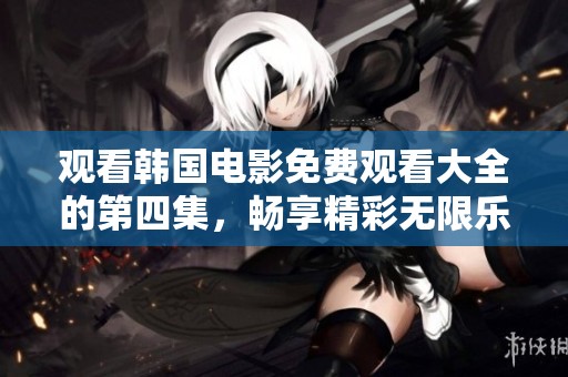 观看韩国电影免费观看大全的第四集，畅享精彩无限乐趣与感动