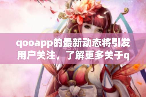 qooapp的最新动态将引发用户关注，了解更多关于qooapp的精彩内容吧