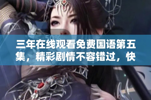 三年在线观看免费国语第五集，精彩剧情不容错过，快来观看吧！