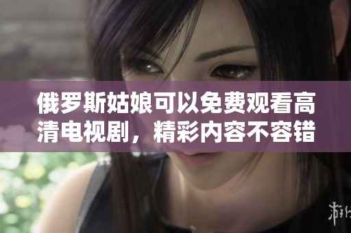 俄罗斯姑娘可以免费观看高清电视剧，精彩内容不容错过，尽情享受影视盛宴