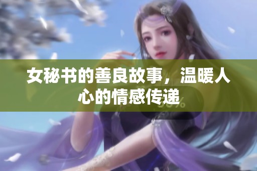 女秘书的善良故事，温暖人心的情感传递