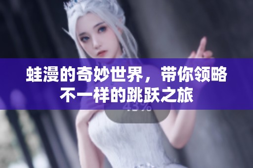 蛙漫的奇妙世界，带你领略不一样的跳跃之旅