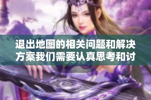 退出地图的相关问题和解决方案我们需要认真思考和讨论