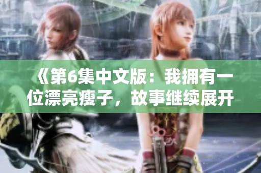 《第6集中文版：我拥有一位漂亮瘦子，故事继续展开》
