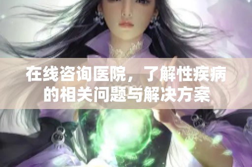 在线咨询医院，了解性疾病的相关问题与解决方案