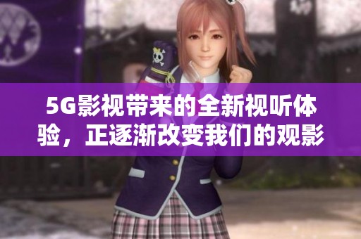 5G影视带来的全新视听体验，正逐渐改变我们的观影方式