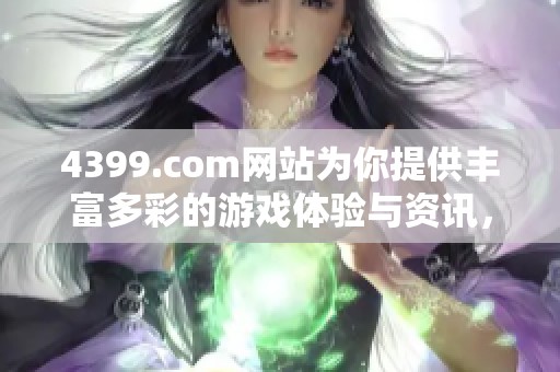 4399.com网站为你提供丰富多彩的游戏体验与资讯，让我们一起探索吧！