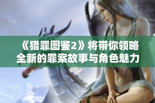 《猎罪图鉴2》将带你领略全新的罪案故事与角色魅力，精彩不可错过！