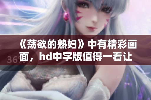 《荡欲的**》中有精彩画面，hd中字版值得一看让人期待
