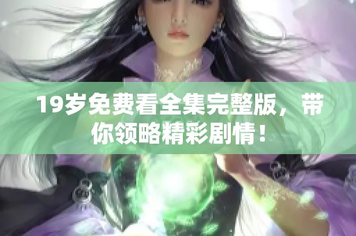 19岁免费看全集完整版，带你领略精彩剧情！
