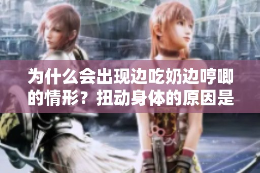 为什么会出现边吃奶边哼唧的情形？扭动身体的原因是什么呢？