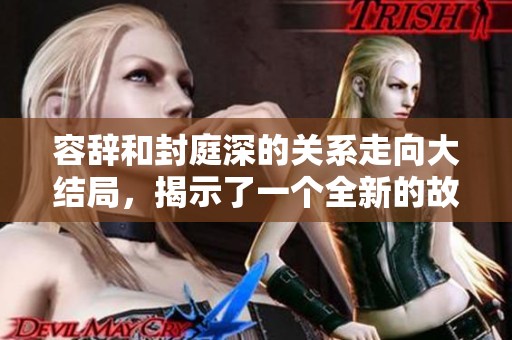 容辞和封庭深的关系走向大结局，揭示了一个全新的故事发展方向