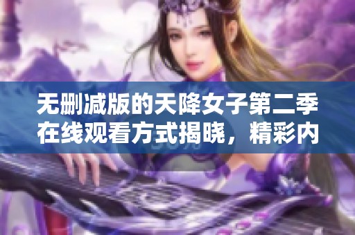 无删减版的天降女子第二季在线观看方式揭晓，精彩内容不容错过！