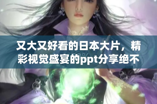 又大又好看的日本大片，精彩视觉盛宴的ppt分享绝不容错过！