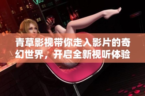 青草影视带你走入影片的奇幻世界，开启全新视听体验之旅。