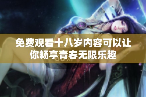 免费观看十八岁内容可以让你畅享青春无限乐趣