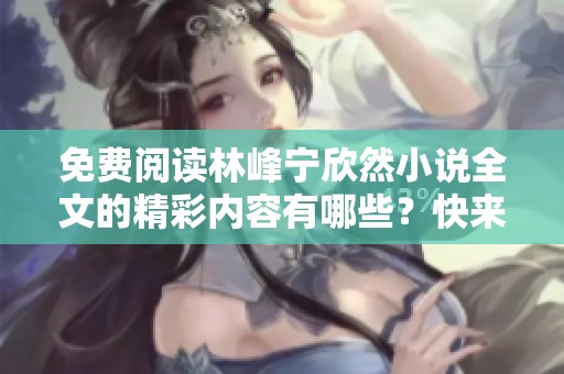 免费阅读林峰宁欣然小说全文的精彩内容有哪些？快来一起看看吧！