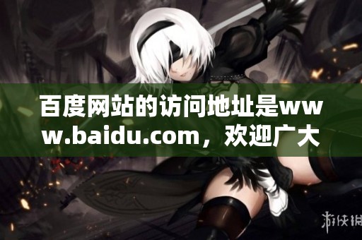 百度网站的访问地址是www.baidu.com，欢迎广大用户前来使用。