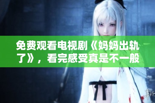 免费观看电视剧《妈妈出轨了》，看完感受真是不一般的体验。