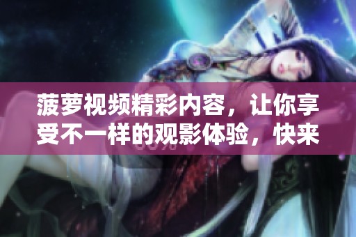 菠萝视频精彩内容，让你享受不一样的观影体验，快来一起探索吧