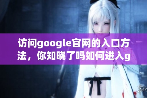访问google官网的入口方法，你知晓了吗如何进入google官网的正确路径