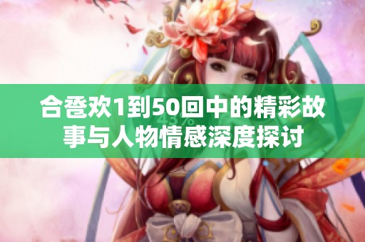 合卺欢1到50回中的精彩故事与人物情感深度探讨