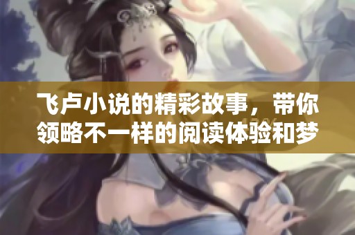 飞卢小说的精彩故事，带你领略不一样的阅读体验和梦想冒险之旅