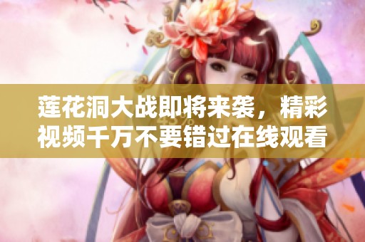 莲花洞大战即将来袭，精彩视频千万不要错过在线观看免费！