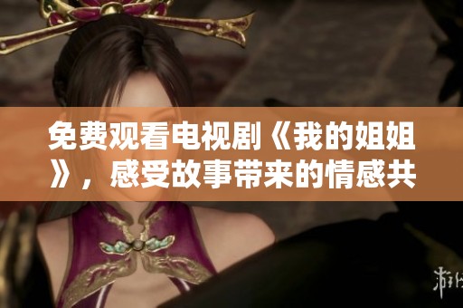 免费观看电视剧《我的姐姐》，感受故事带来的情感共鸣与成长探索