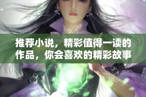 推荐小说，精彩值得一读的作品，你会喜欢的精彩故事！