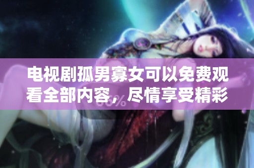 电视剧孤男寡女可以免费观看全部内容，尽情享受精彩剧情与角色发展