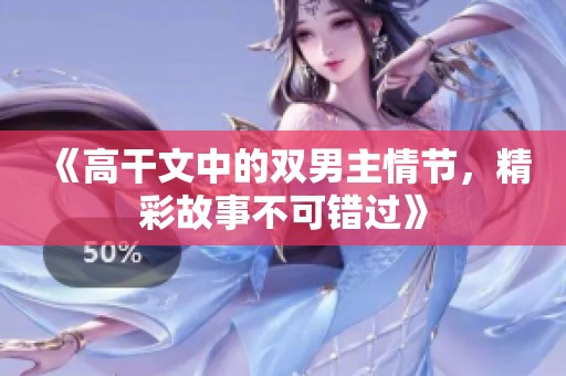 《高干文中的双男主情节，精彩故事不可错过》