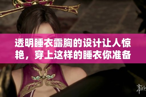 透明睡衣露胸的设计让人惊艳，穿上这样的睡衣你准备好了吗