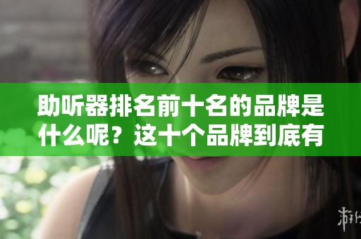 助听器排名前十名的品牌是什么呢？这十个品牌到底有哪几家呢？
